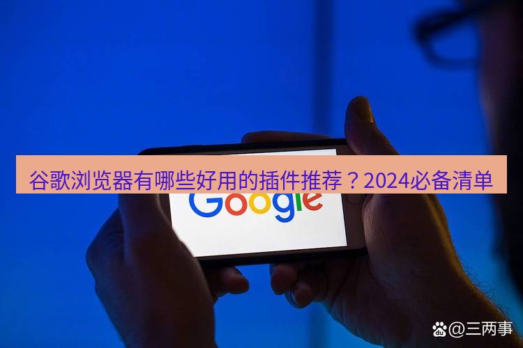 谷歌浏览器 谷歌浏览器有哪些好用的插件推荐？2024必备清单