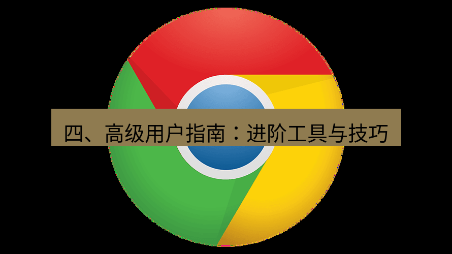 谷歌浏览器 四、高级用户指南：进阶工具与技巧